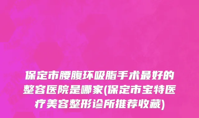 保定市腰腹环吸脂手术最好的整容医院是哪家(保定市宝特医疗美容整形诊所推荐收藏)