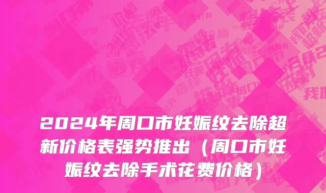 2024年周口市妊娠纹去除超新价格表强势推出（周口市妊娠纹去除手术花费价格）