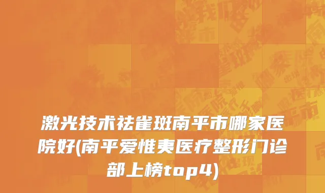 激光技术祛雀斑南平市哪家医院好(南平爱惟夷医疗整形门诊部上榜top4)