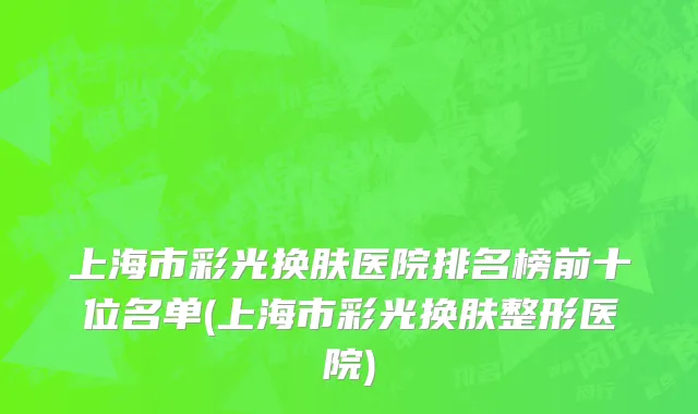 上海市彩光换肤医院排名榜前十位名单(上海市彩光换肤整形医院)