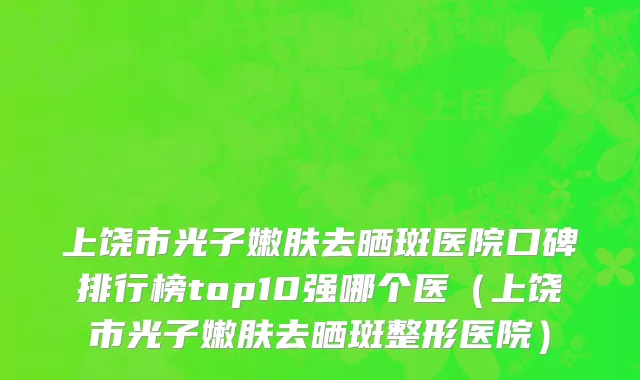 上饶市光子嫩肤去晒斑医院口碑排行榜top10强哪个医（上饶市光子嫩肤去晒斑整形医院）