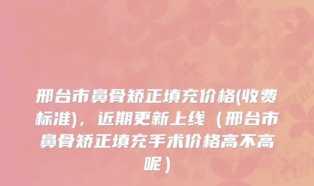 邢台市鼻骨矫正填充价格(收费标准)，近期更新上线（邢台市鼻骨矫正填充手术价格高不高呢）