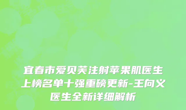 宜春市爱贝芙注射苹果肌医生上榜名单十强重磅更新-王向义医生全新详细解析