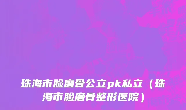 珠海市脸磨骨公立pk私立（珠海市脸磨骨整形医院）