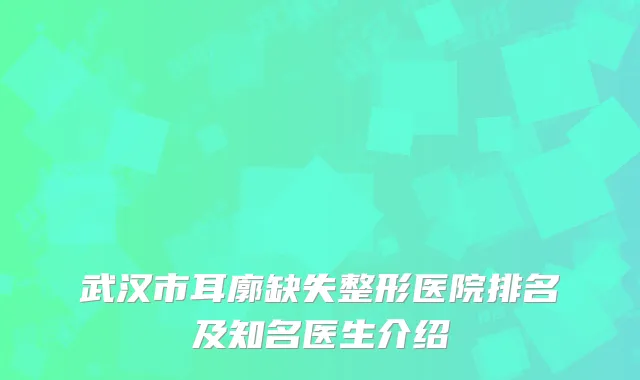 武汉市耳廓缺失整形医院排名及知名医生介绍