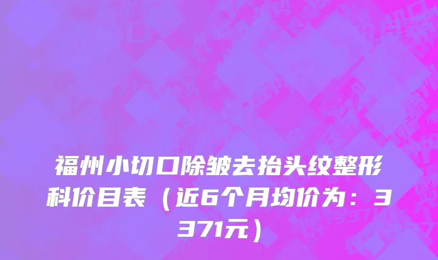 福州小切口除皱去抬头纹整形科价目表（近6个月均价为：3371元）