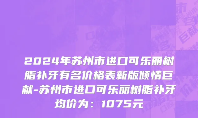 2024年苏州市进口可乐丽树脂补牙有名价格表新版倾情巨献-苏州市进口可乐丽树脂补牙均价为：1075元