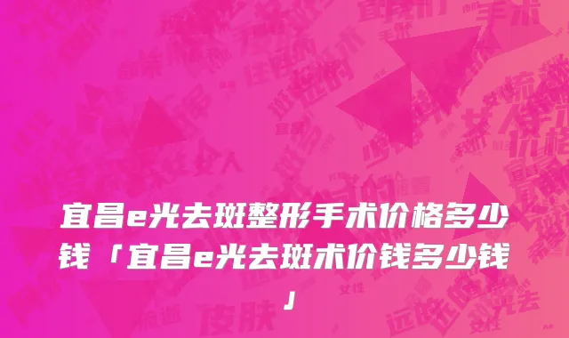 宜昌e光去斑整形手术价格多少钱「宜昌e光去斑术价钱多少钱」
