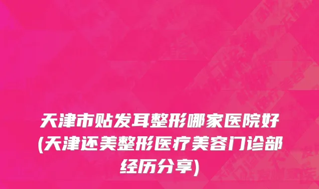 天津市贴发耳整形哪家医院好(天津还美整形医疗美容门诊部经历分享)