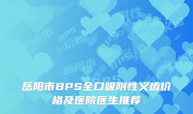 岳阳市BPS全口吸附性义齿价格及医院医生推荐