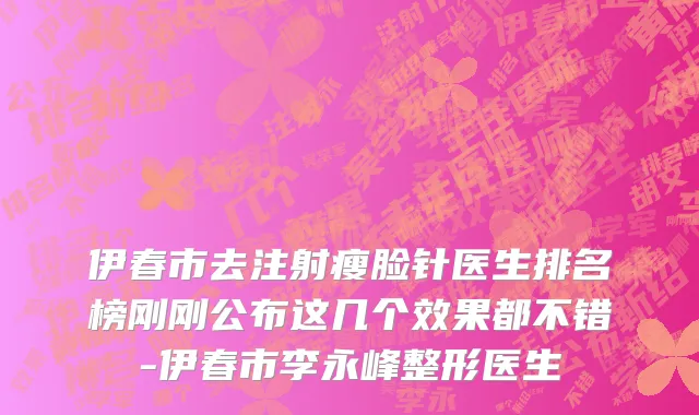 伊春市去注射瘦脸针医生排名榜刚刚公布这几个效果都不错-伊春市李永峰整形医生