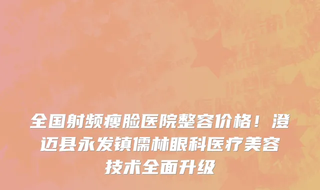 全国射频瘦脸医院整容价格！澄迈县永发镇儒林眼科医疗美容技术全面升级