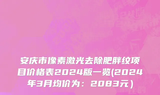 安庆市像素激光去除肥胖纹项目价格表2024版一览(2024年3月均价为：2083元）