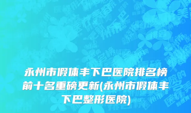 永州市假体丰下巴医院排名榜前十名重磅更新(永州市假体丰下巴整形医院)