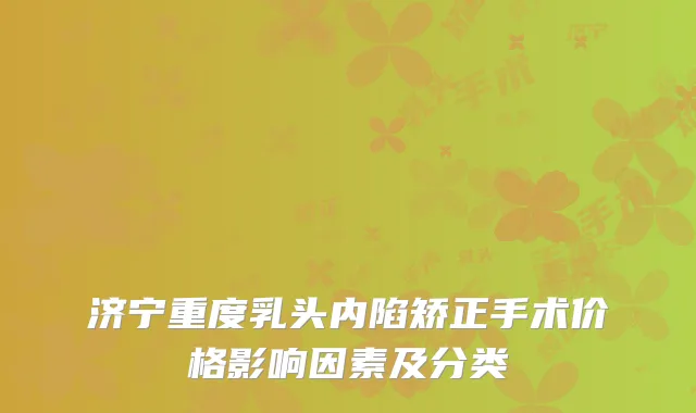 济宁重度乳头内陷矫正手术价格影响因素及分类