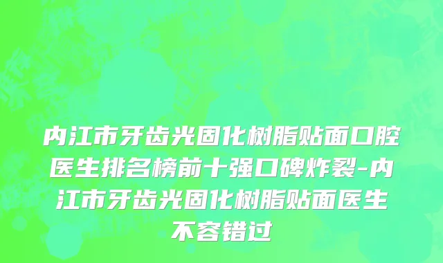 内江市牙齿光固化树脂贴面口腔医生排名榜前十强口碑炸裂-内江市牙齿光固化树脂贴面医生不容错过
