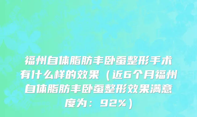 福州自体脂肪丰卧蚕整形手术有什么样的效果(近6个月福州自体脂肪丰卧蚕整形效果满意度为:92%)