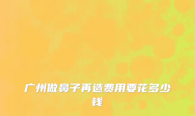 广州做鼻子再造费用要花多少钱