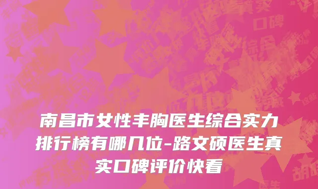 南昌市女性丰胸医生综合实力排行榜有哪几位-路文硕医生真实口碑评价快看