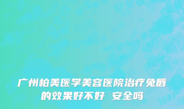 广州柏美医学美容医院治疗兔唇的效果好不好 安全吗