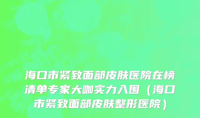 海口市紧致面部皮肤医院在榜清单专家大咖实力入围（海口市紧致面部皮肤整形医院）