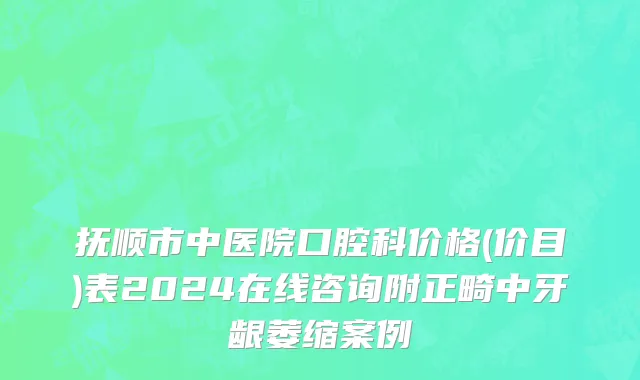 抚顺市中医院口腔科价格(价目)表2024在线咨询附正畸中牙龈萎缩案例