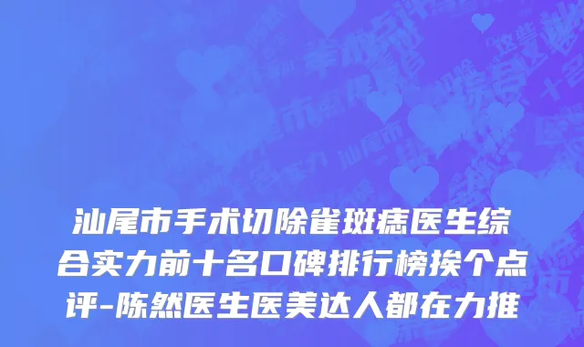 汕尾市手术切除雀斑痣医生综合实力前十名口碑排行榜挨个点评-陈然医生医美达人都在力推