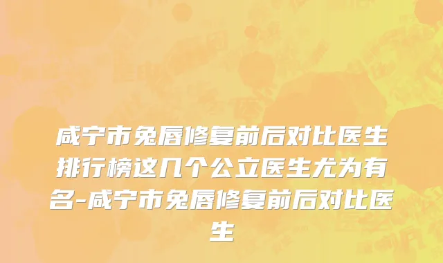 咸宁市兔唇修复前后对比医生排行榜这几个公立医生尤为有名-咸宁市兔唇修复前后对比医生