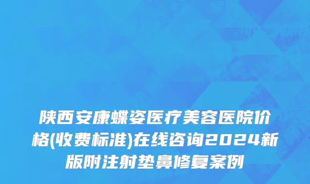 陕西安康蝶姿医疗美容医院价格(收费标准)在线咨询2024新版附注射垫鼻修复案例