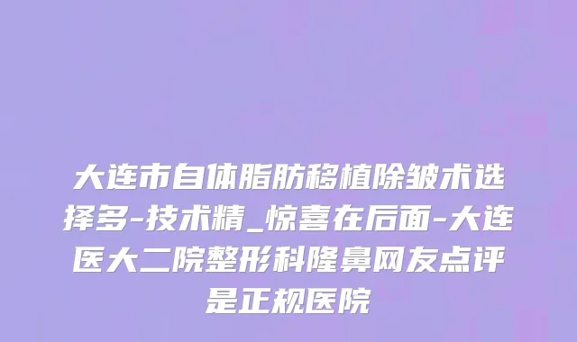 大连市自体脂肪移植除皱术选择多-技术精_惊喜在后面-大连医大二院整形科隆鼻网友点评是正规医院