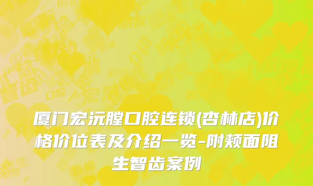 厦门宏沅膛口腔连锁(杏林店)价格价位表及介绍一览-附颊面阻生智齿案例