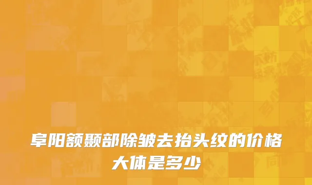 阜阳额颞部除皱去抬头纹的价格大体是多少