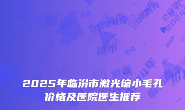 2025年临汾市激光缩小毛孔价格及医院医生推荐