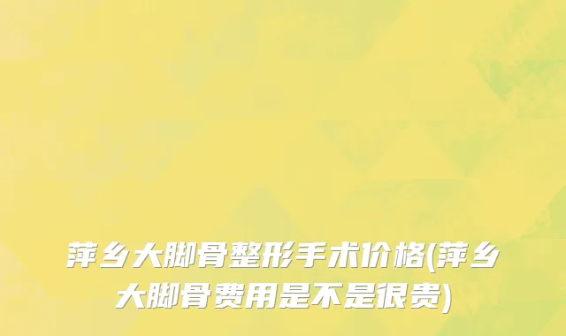 萍乡大脚骨整形手术价格(萍乡大脚骨费用是不是很贵)