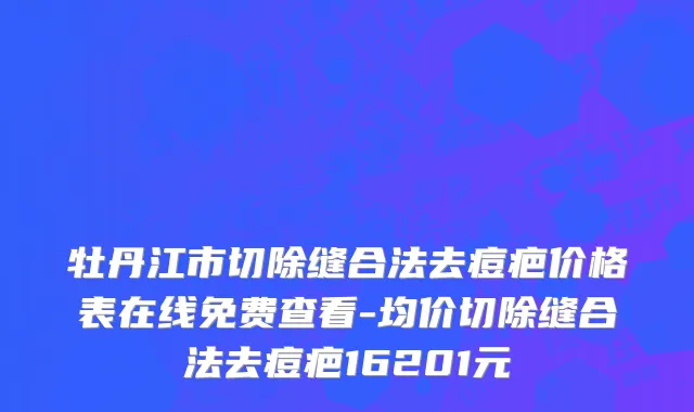 牡丹江市切除缝合法去痘疤价格表在线免费查看-均价切除缝合法去痘疤16201元
