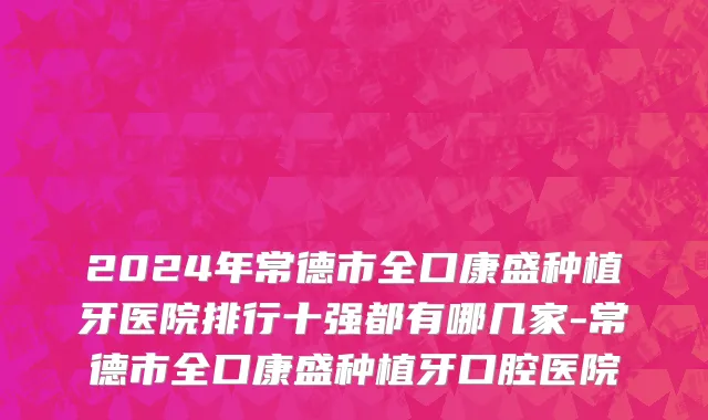 2024年常德市全口康盛种植牙医院排行十强都有哪几家-常德市全口康盛种植牙口腔医院