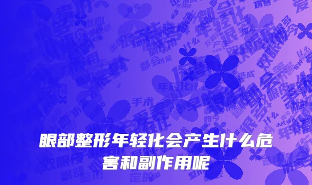 眼部整形年轻化会产生什么危害和副作用呢