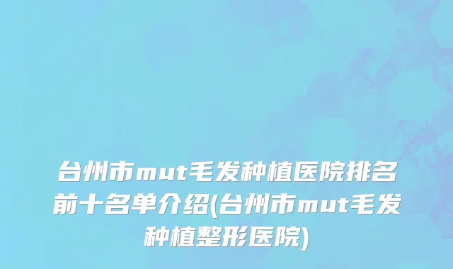 台州市mut毛发种植医院排名前十名单介绍(台州市mut毛发种植整形医院)