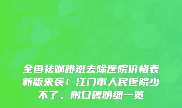 全国祛咖啡斑去除医院价格表新版来袭!江门市人民医院少不了,附口碑明细一览