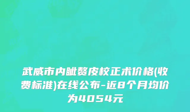 武威市内眦赘皮校正术价格(收费标准)在线公布-近8个月均价为4054元
