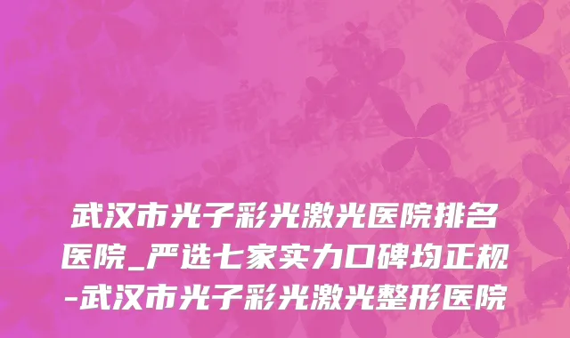 武汉市光子彩光激光医院排名医院_严选七家实力口碑均正规-武汉市光子彩光激光整形医院