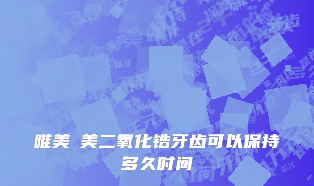 唯美醫美二氧化锆牙齿可以保持多久时间