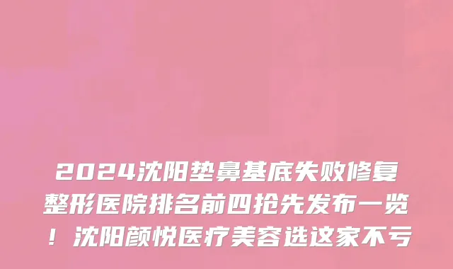 2024沈阳垫鼻基底失败修复整形医院排名前四抢先发布一览!沈阳颜悦医疗美容选这家不亏