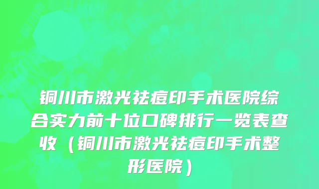 铜川市激光祛痘印手术医院综合实力前十位口碑排行一览表查收（铜川市激光祛痘印手术整形医院）