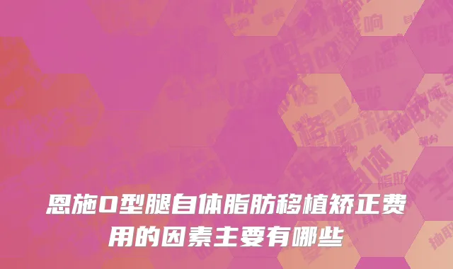 恩施O型腿自体脂肪移植矫正费用的因素主要有哪些