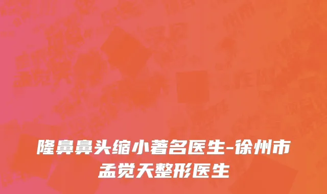 隆鼻鼻头缩小著名医生-徐州市孟觉天整形医生