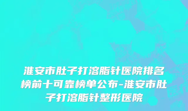 淮安市肚子打溶脂针医院排名榜前十可靠榜单公布-淮安市肚子打溶脂针整形医院