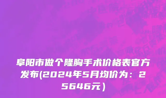 阜阳市做个隆胸手术价格表官方发布(2024年5月均价为：25646元）