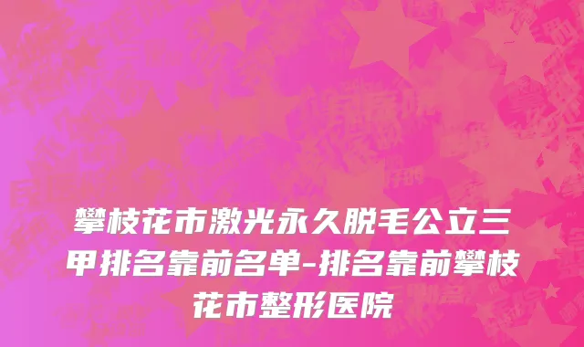 攀枝花市激光永久脱毛公立三甲排名靠前名单-排名靠前攀枝花市整形医院
