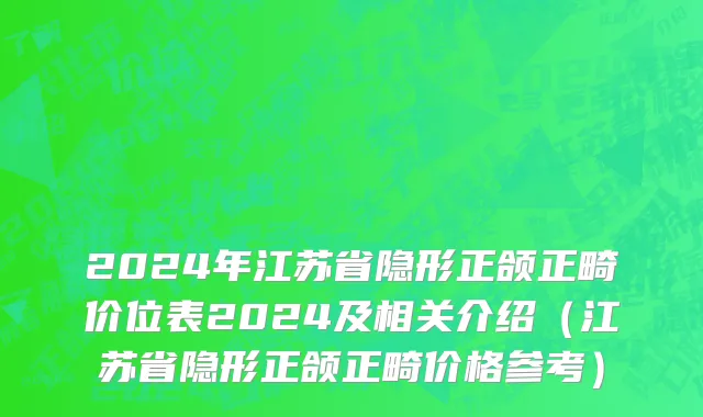 2024年江苏省隐形正颌正畸价位表2024及相关介绍（江苏省隐形正颌正畸价格参考）